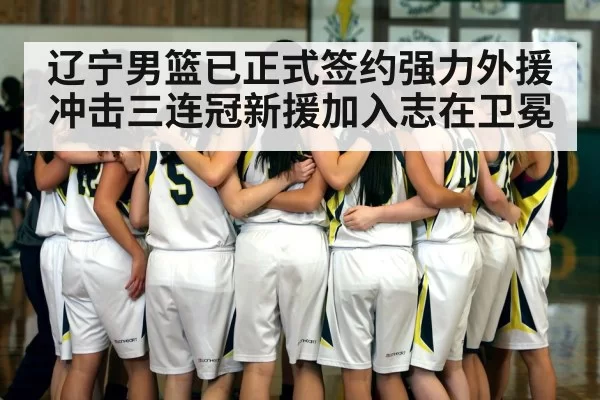 辽宁男篮已正式签约强力外援冲击三连冠新援加入志在卫冕