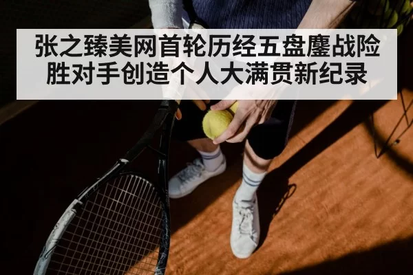 张之臻美网首轮历经五盘鏖战险胜对手创造个人大满贯新纪录