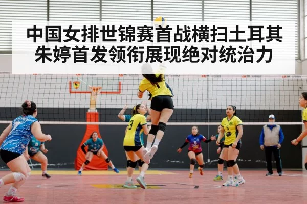 中国女排世锦赛首战横扫土耳其朱婷首发领衔展现绝对统治力