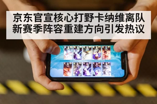 京东官宣核心打野卡纳维离队新赛季阵容重建方向引发热议