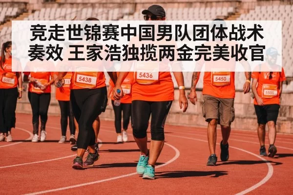 竞走世锦赛中国男队团体战术奏效 王家浩独揽两金完美收官