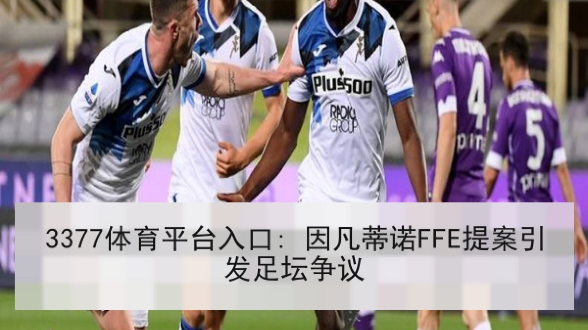 3377体育平台入口: 因凡蒂诺FFE提案引发足坛争议