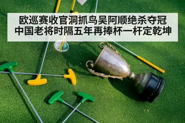 欧巡赛收官洞抓鸟吴阿顺绝杀夺冠 中国老将时隔五年再捧杯一杆定乾坤