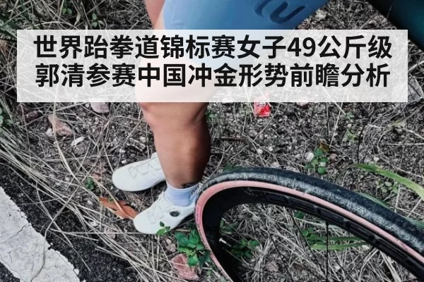 世界跆拳道锦标赛女子49公斤级郭清参赛中国冲金形势前瞻分析